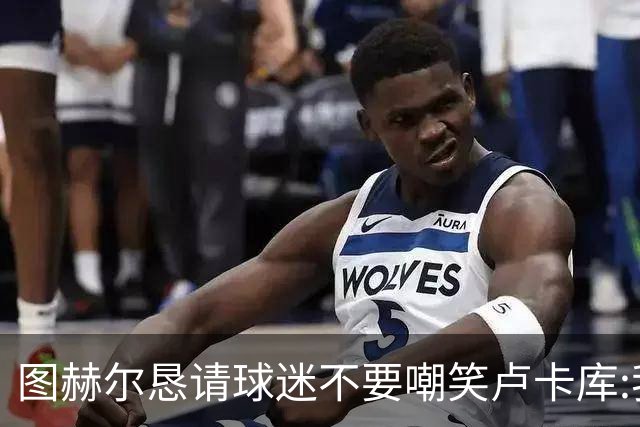 图赫尔恳请球迷不要嘲笑卢卡库:我们一定要保护他
